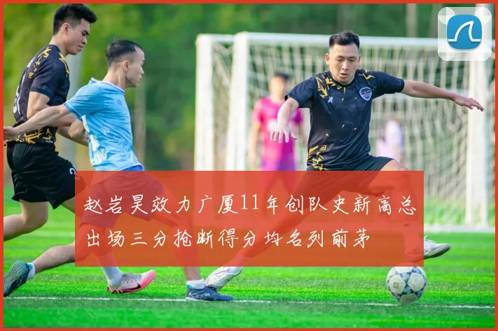赵岩昊效力广厦11年创队史新高总出场三分抢断得分均名列前茅