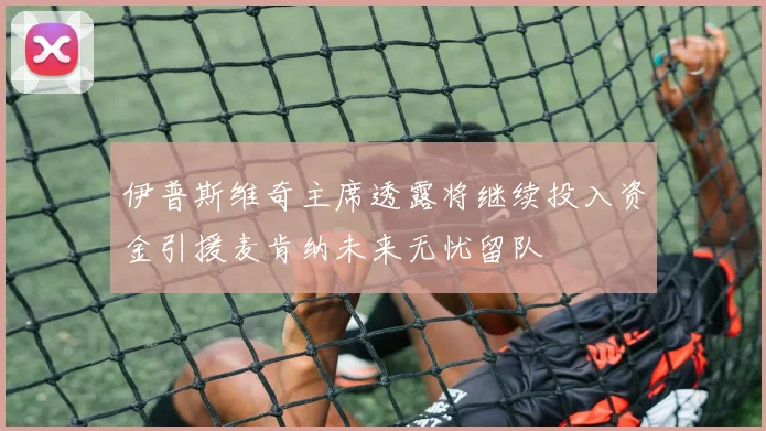 伊普斯维奇主席透露将继续投入资金引援麦肯纳未来无忧留队
