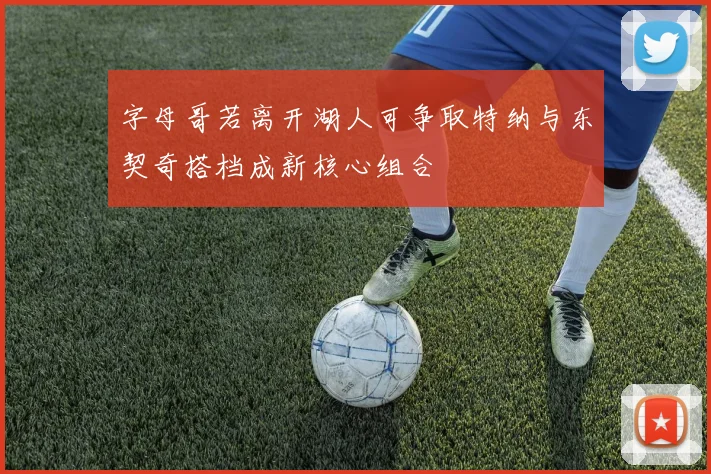 字母哥若离开湖人可争取特纳与东契奇搭档成新核心组合