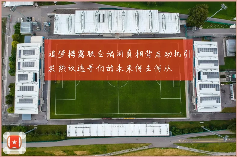 追梦揭露联合试训真相背后动机引发热议选手们的未来何去何从