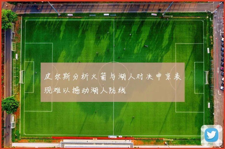 皮尔斯分析火箭与湖人对决申京表现难以撼动湖人防线
