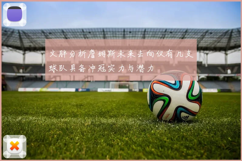 文胖分析詹姆斯未来去向仅有几支球队具备冲冠实力与潜力