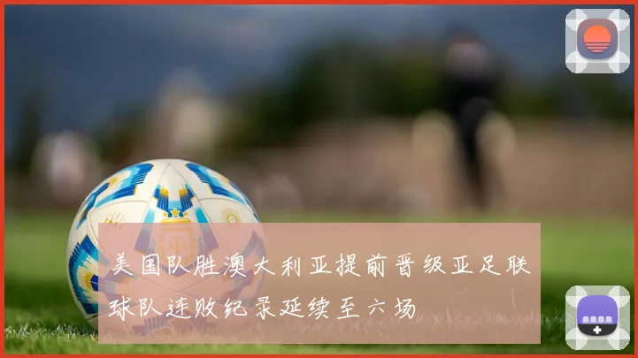 美国队胜澳大利亚提前晋级亚足联球队连败纪录延续至六场