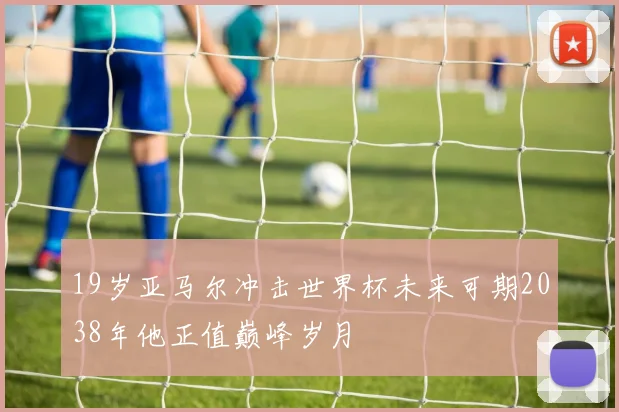 19岁亚马尔冲击世界杯未来可期2038年他正值巅峰岁月