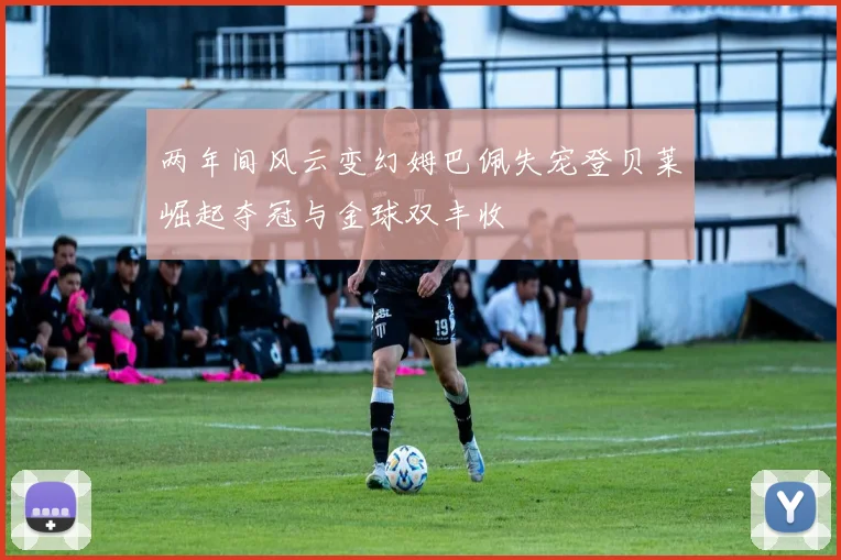两年间风云变幻姆巴佩失宠登贝莱崛起夺冠与金球双丰收