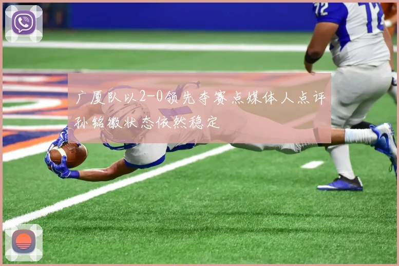 广厦队以2-0领先夺赛点媒体人点评孙铭徽状态依然稳定