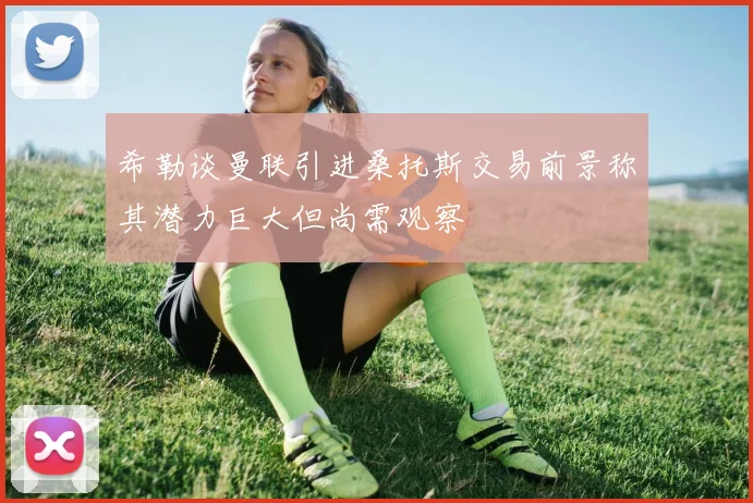 希勒谈曼联引进桑托斯交易前景称其潜力巨大但尚需观察