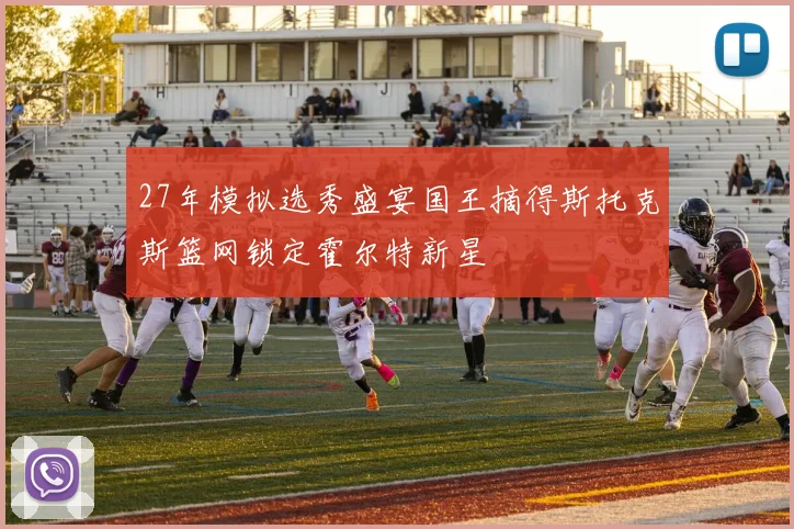 27年模拟选秀盛宴国王摘得斯托克斯篮网锁定霍尔特新星