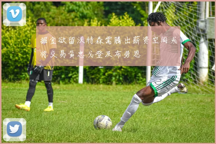 掘金欲留沃特森需腾出薪资空间或将交易黄忠戈登及布劳恩