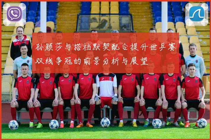 孙颖莎与搭档默契配合提升世乒赛双线争冠的前景分析与展望