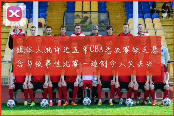 媒体人批评近五年CBA总决赛缺乏悬念与故事性比赛一边倒令人失去兴趣