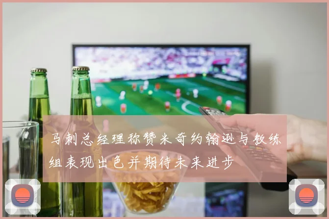 马刺总经理称赞米奇约翰逊与教练组表现出色并期待未来进步