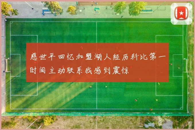 慈世平回忆加盟湖人经历科比第一时间主动联系我感到震惊