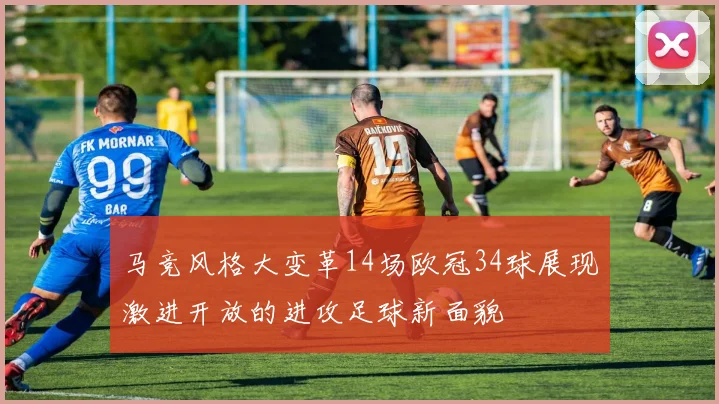 马竞风格大变革14场欧冠34球展现激进开放的进攻足球新面貌