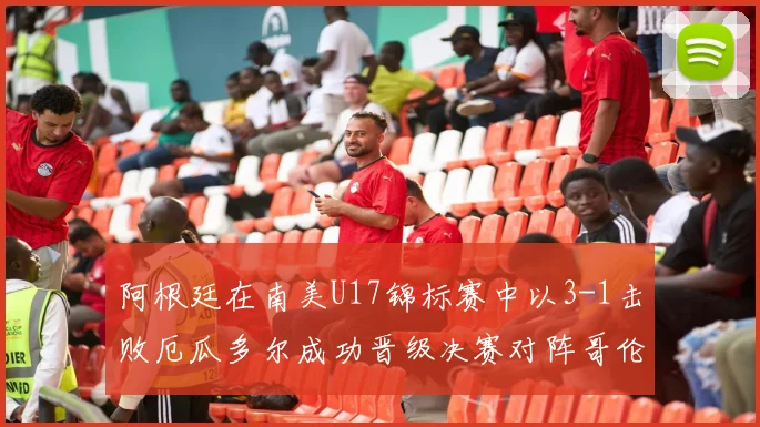 阿根廷在南美U17锦标赛中以3-1击败厄瓜多尔成功晋级决赛对阵哥伦比亚