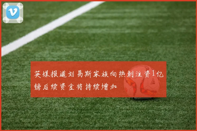 英媒报道刘易斯家族向热刺注资1亿镑后续资金将持续增加