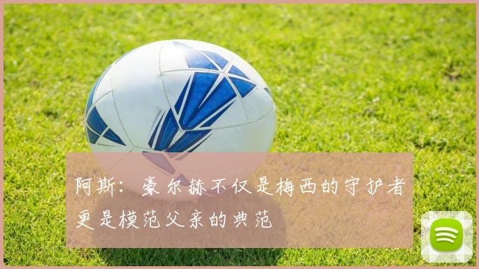 阿斯：豪尔赫不仅是梅西的守护者更是模范父亲的典范