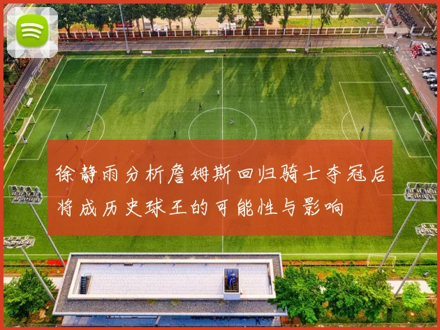 徐静雨分析詹姆斯回归骑士夺冠后将成历史球王的可能性与影响
