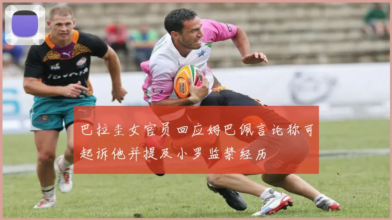 巴拉圭女官员回应姆巴佩言论称可起诉他并提及小罗监禁经历