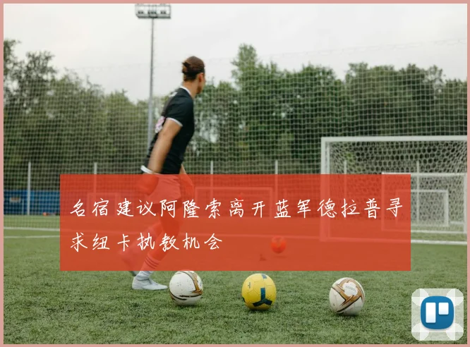 名宿建议阿隆索离开蓝军德拉普寻求纽卡执教机会