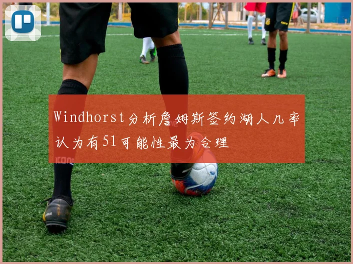 Windhorst分析詹姆斯签约湖人几率认为有51可能性最为合理