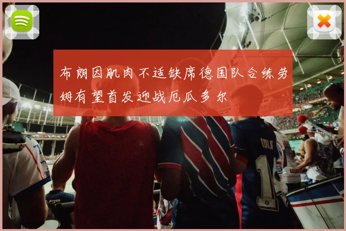 布朗因肌肉不适缺席德国队合练劳姆有望首发迎战厄瓜多尔