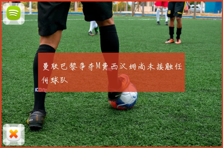 曼联巴黎争夺M费西汉姆尚未接触任何球队