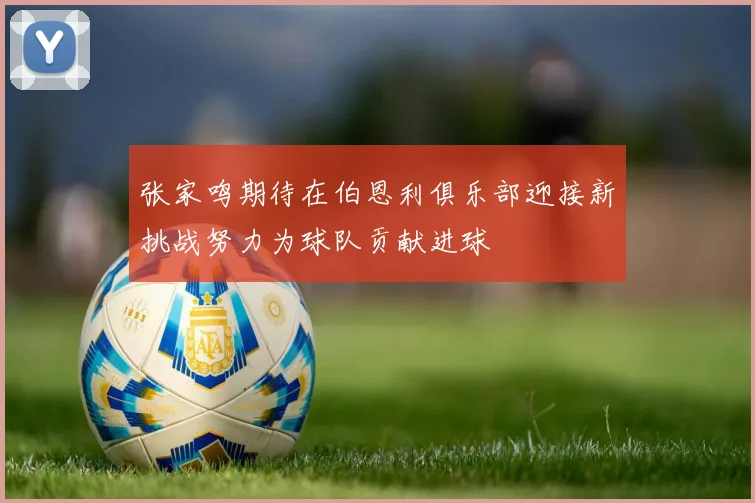张家鸣期待在伯恩利俱乐部迎接新挑战努力为球队贡献进球