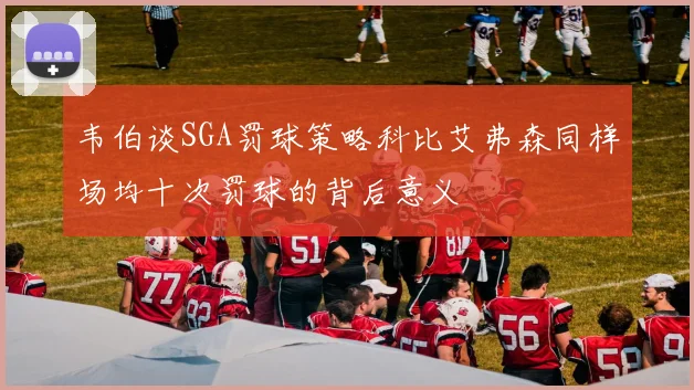 韦伯谈SGA罚球策略科比艾弗森同样场均十次罚球的背后意义