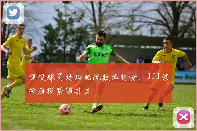现役球员场均犯规数排行榜：JJJ领衔唐斯紧随其后