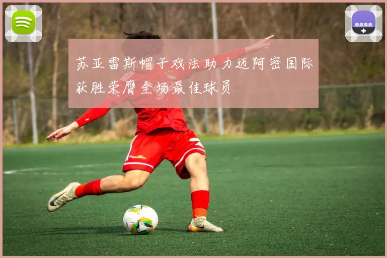 苏亚雷斯帽子戏法助力迈阿密国际获胜荣膺全场最佳球员