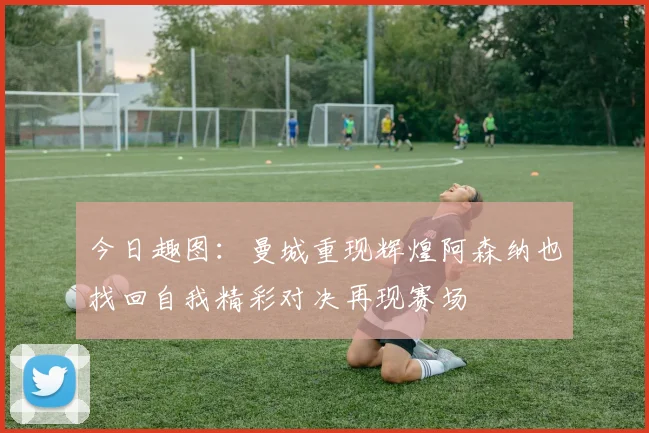 今日趣图：曼城重现辉煌阿森纳也找回自我精彩对决再现赛场