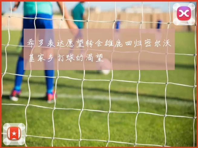 希罗表达愿望转会雄鹿回归密尔沃基家乡打球的渴望