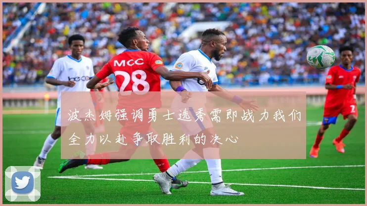 波杰姆强调勇士选秀需即战力我们全力以赴争取胜利的决心