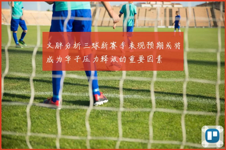 文胖分析三球新赛季表现预期或将成为华子压力释放的重要因素