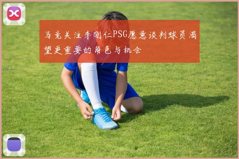 马竞关注李刚仁PSG愿意谈判球员渴望更重要的角色与机会