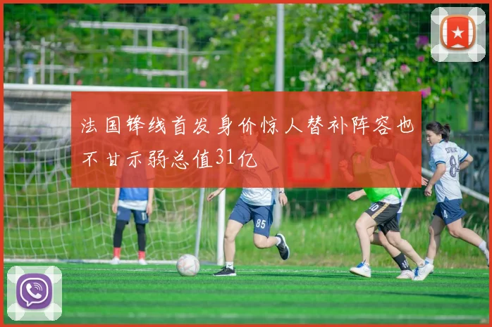 法国锋线首发身价惊人替补阵容也不甘示弱总值31亿