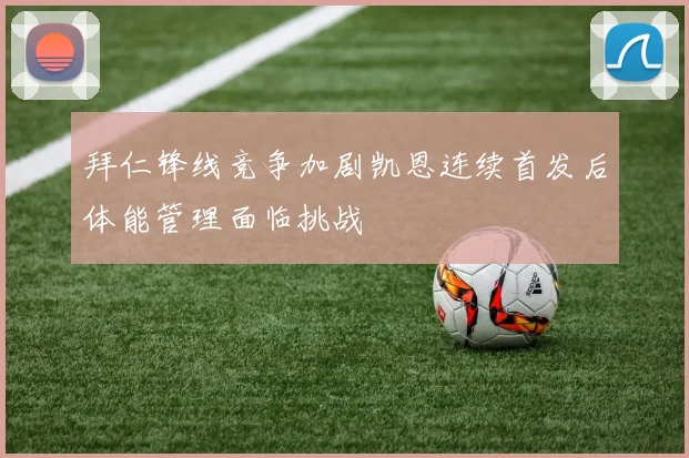 拜仁锋线竞争加剧凯恩连续首发后体能管理面临挑战