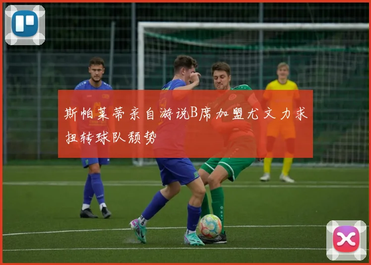 斯帕莱蒂亲自游说B席加盟尤文力求扭转球队颓势