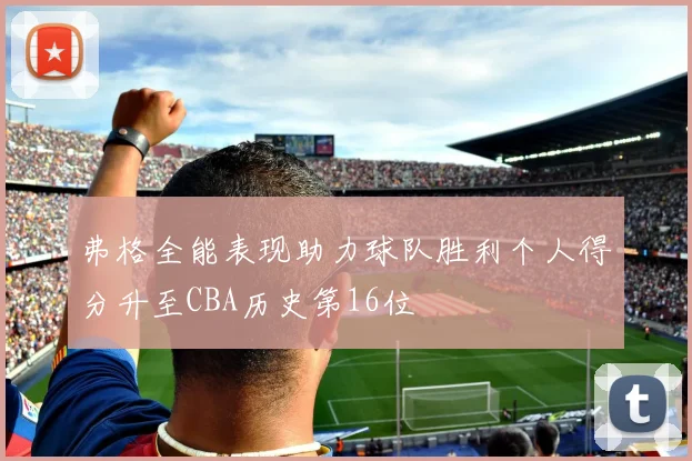 弗格全能表现助力球队胜利个人得分升至CBA历史第16位