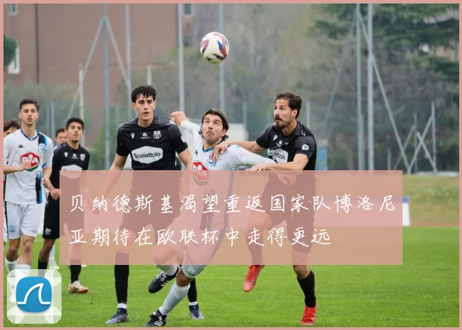 贝纳德斯基渴望重返国家队博洛尼亚期待在欧联杯中走得更远