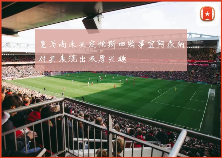 皇马尚未决定帕斯回购事宜阿森纳对其表现出浓厚兴趣